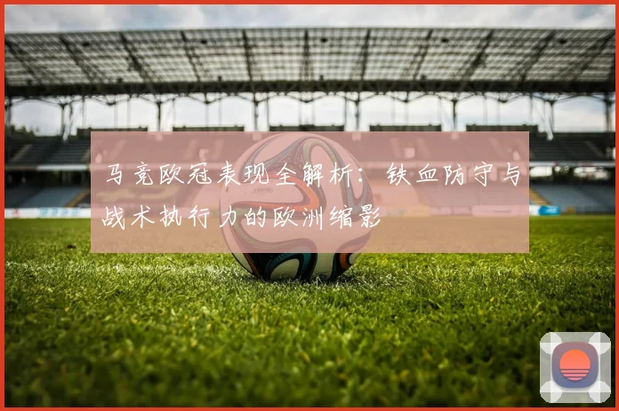 马竞欧冠表现全解析：铁血防守与战术执行力的欧洲缩影