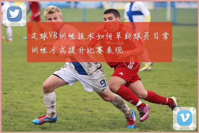 足球VR训练技术如何革新球员日常训练方式提升比赛表现