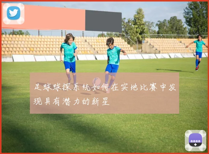 足球球探系统如何在实地比赛中发现具有潜力的新星
